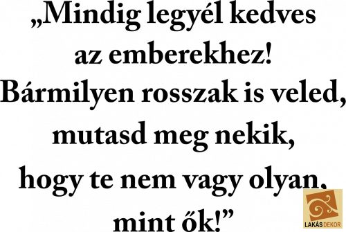 Mindig legyél kedves az emberekhez! Bármilyen rosszak is veled, mutasd meg nekik, hogy te nem vagy olyan, mint ők!" a idézet falmatrica